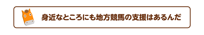 身近なところにも地方競馬の支援はあるんだ