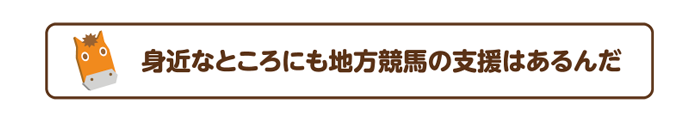 身近なところにも地方競馬の支援はあるんだ